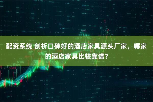 配资系统 剖析口碑好的酒店家具源头厂家，哪家的酒店家具比较靠谱？