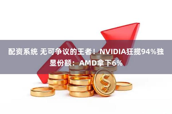配资系统 无可争议的王者！NVIDIA狂揽94%独显份额：AMD拿下6%