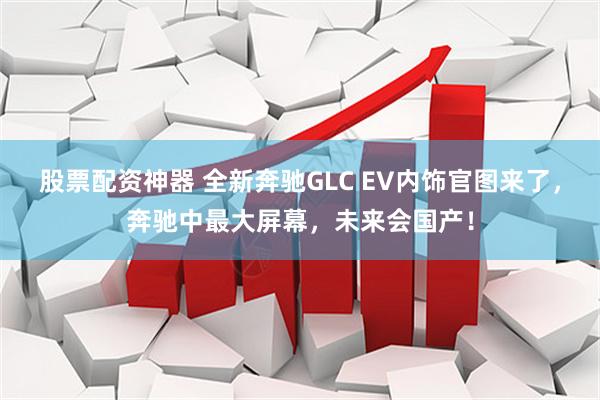股票配资神器 全新奔驰GLC EV内饰官图来了，奔驰中最大屏幕，未来会国产！