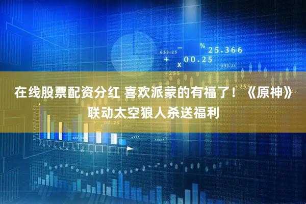 在线股票配资分红 喜欢派蒙的有福了！《原神》联动太空狼人杀送福利