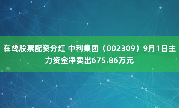 在线股票配资分红 中利集团（002309）9月1日主力资金净卖出675.86万元