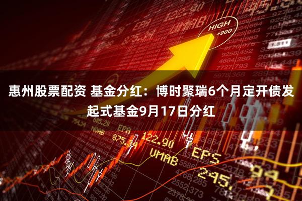 惠州股票配资 基金分红：博时聚瑞6个月定开债发起式基金9月17日分红