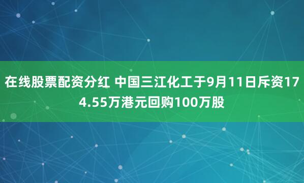 在线股票配资分红 中国三江化工于9月11日斥资174.55万港元回购100万股