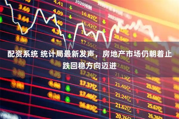 配资系统 统计局最新发声，房地产市场仍朝着止跌回稳方向迈进