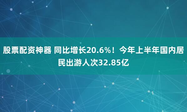股票配资神器 同比增长20.6%！今年上半年国内居民出游人次32.85亿