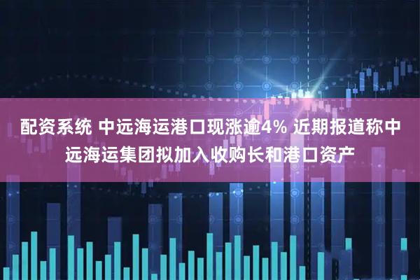 配资系统 中远海运港口现涨逾4% 近期报道称中远海运集团拟加入收购长和港口资产