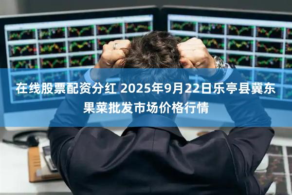 在线股票配资分红 2025年9月22日乐亭县冀东果菜批发市场价格行情