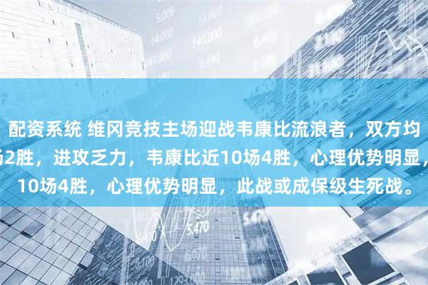配资系统 维冈竞技主场迎战韦康比流浪者，双方均面临困境，维冈近10场2胜，进攻乏力，韦康比近10场4胜，心理优势明显，此战或成保级生死战。