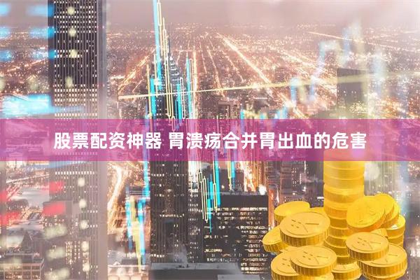 股票配资神器 胃溃疡合并胃出血的危害