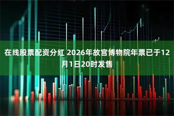 在线股票配资分红 2026年故宫博物院年票已于12月1日20时发售