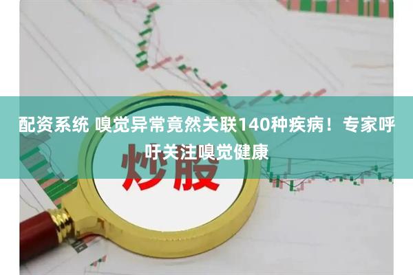 配资系统 嗅觉异常竟然关联140种疾病！专家呼吁关注嗅觉健康