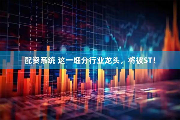 配资系统 这一细分行业龙头，将被ST！