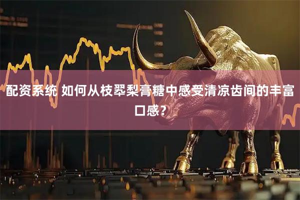 配资系统 如何从枝翆梨膏糖中感受清凉齿间的丰富口感？