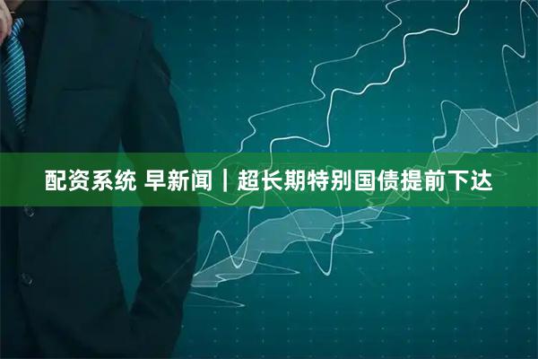 配资系统 早新闻｜超长期特别国债提前下达