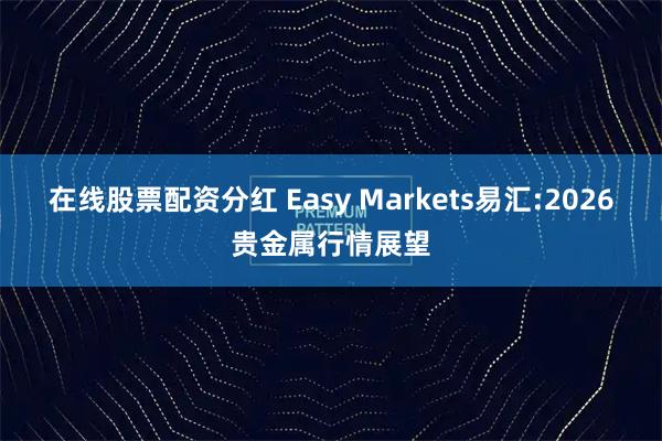 在线股票配资分红 Easy Markets易汇:2026贵金属行情展望