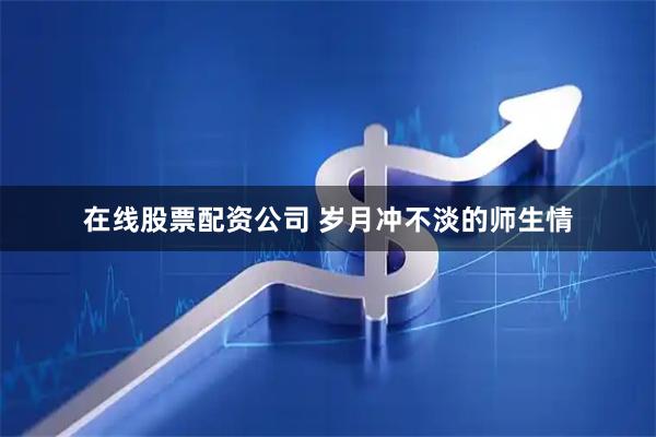 在线股票配资公司 岁月冲不淡的师生情