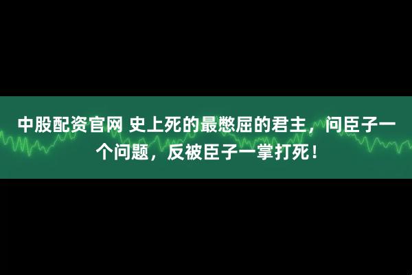 中股配资官网 史上死的最憋屈的君主，问臣子一个问题，反被臣子一掌打死！