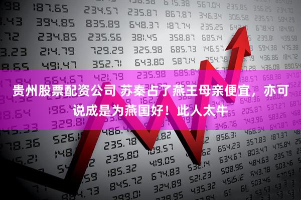 贵州股票配资公司 苏秦占了燕王母亲便宜，亦可说成是为燕国好！此人太牛