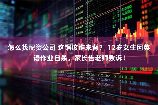 怎么找配资公司 这锅该谁来背？ 12岁女生因英语作业自杀，家长告老师败诉！