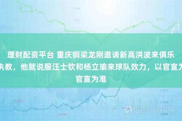 理财配资平台 重庆铜梁龙刚邀请新高洪波来俱乐部执教，他就说服汪士钦和杨立瑜来球队效力，以官宣为准