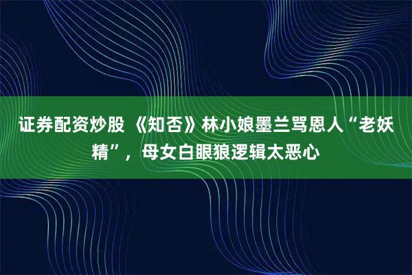 证券配资炒股 《知否》林小娘墨兰骂恩人“老妖精”，母女白眼狼逻辑太恶心