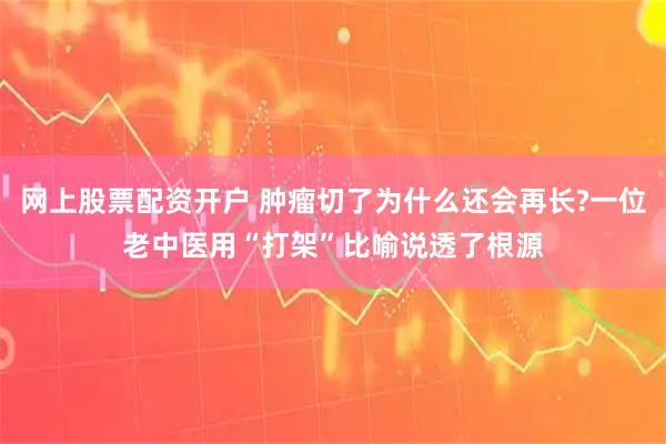 网上股票配资开户 肿瘤切了为什么还会再长?一位老中医用“打架”比喻说透了根源