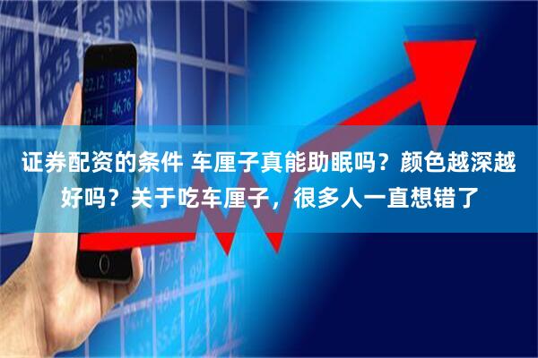 证券配资的条件 车厘子真能助眠吗？颜色越深越好吗？关于吃车厘子，很多人一直想错了
