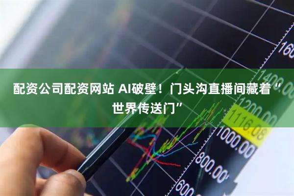 配资公司配资网站 AI破壁！门头沟直播间藏着“世界传送门”