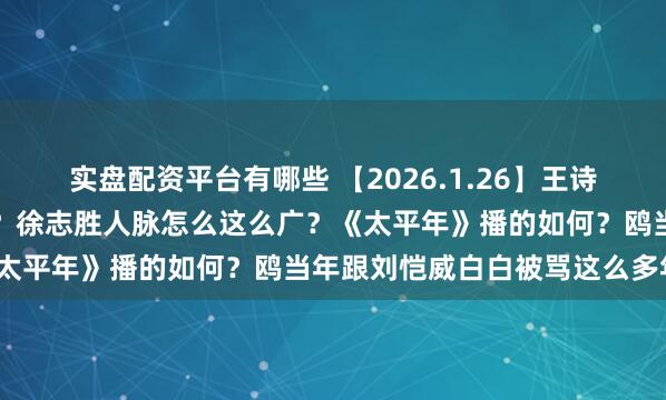 实盘配资平台有哪些 【2026.1.26】王诗龄受影响？可以聊聊白宇？徐志胜人脉怎么这么广？《太平年》播的如何？鸥当年跟刘恺威白白被骂这么多年？