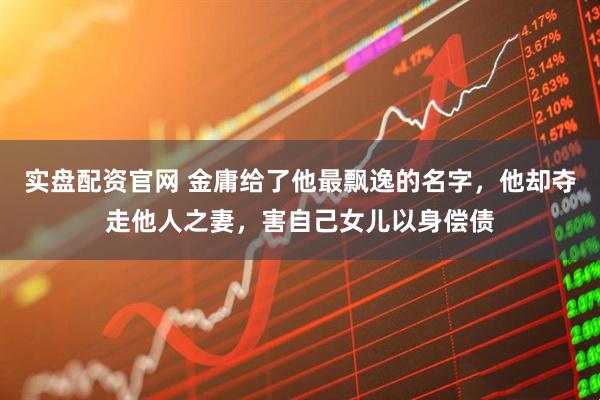 实盘配资官网 金庸给了他最飘逸的名字，他却夺走他人之妻，害自己女儿以身偿债