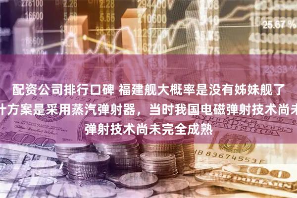 配资公司排行口碑 福建舰大概率是没有姊妹舰了。早期设计方案是采用蒸汽弹射器，当时我国电磁弹射技术尚未完全成熟