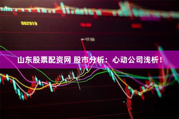 山东股票配资网 股市分析：心动公司浅析！