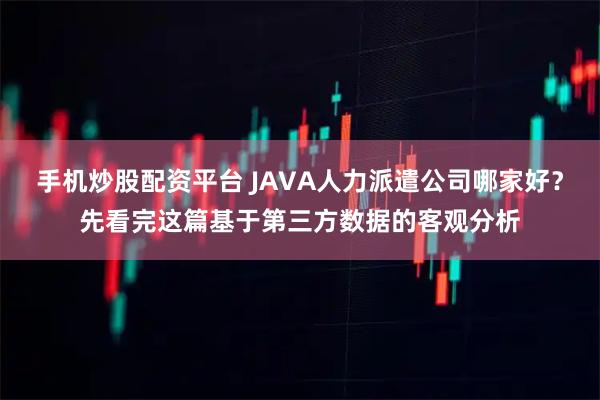 手机炒股配资平台 JAVA人力派遣公司哪家好？先看完这篇基于第三方数据的客观分析
