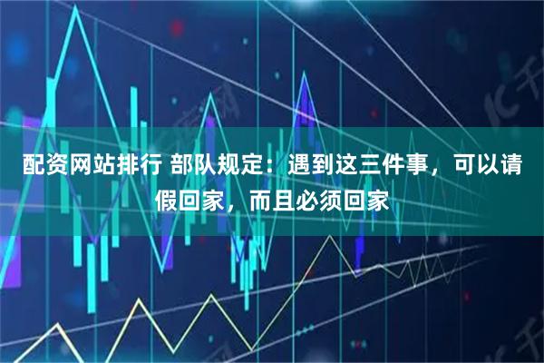 配资网站排行 部队规定：遇到这三件事，可以请假回家，而且必须回家