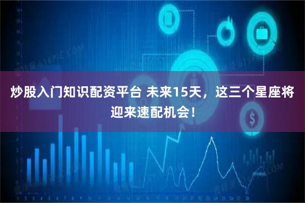 炒股入门知识配资平台 未来15天，这三个星座将迎来速配机会！