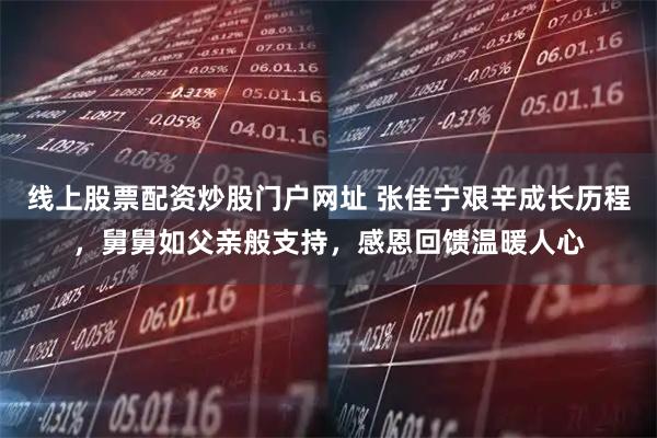 线上股票配资炒股门户网址 张佳宁艰辛成长历程，舅舅如父亲般支持，感恩回馈温暖人心