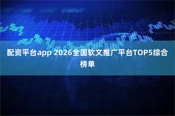 配资平台app 2026全国软文推广平台TOP5综合榜单