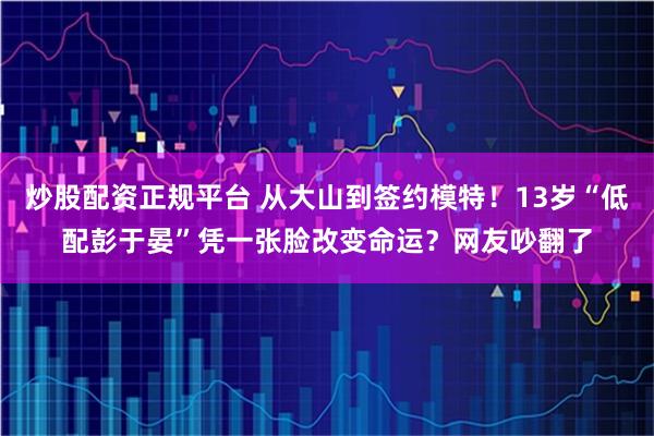 炒股配资正规平台 从大山到签约模特！13岁“低配彭于晏”凭一张脸改变命运？网友吵翻了