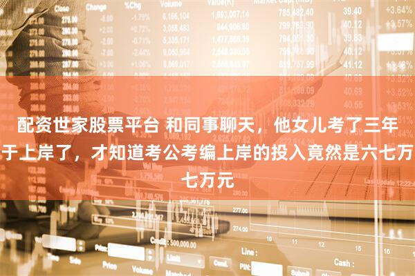 配资世家股票平台 和同事聊天，他女儿考了三年终于上岸了，才知道考公考编上岸的投入竟然是六七万元
