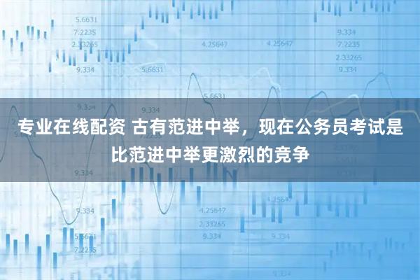 专业在线配资 古有范进中举，现在公务员考试是比范进中举更激烈的竞争