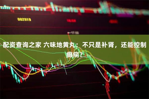 配资查询之家 六味地黄丸：不只是补肾，还能控制癫痫？