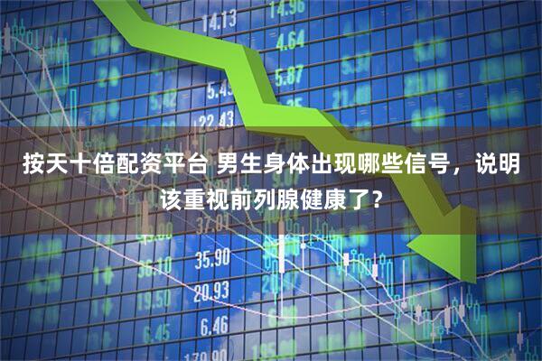 按天十倍配资平台 男生身体出现哪些信号，说明该重视前列腺健康了？