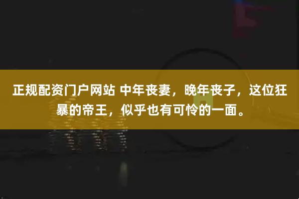 正规配资门户网站 中年丧妻，晚年丧子，这位狂暴的帝王，似乎也有可怜的一面。