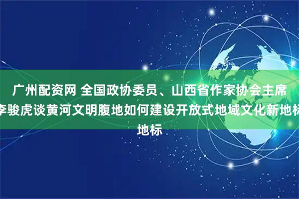 广州配资网 全国政协委员、山西省作家协会主席李骏虎谈黄河文明腹地如何建设开放式地域文化新地标
