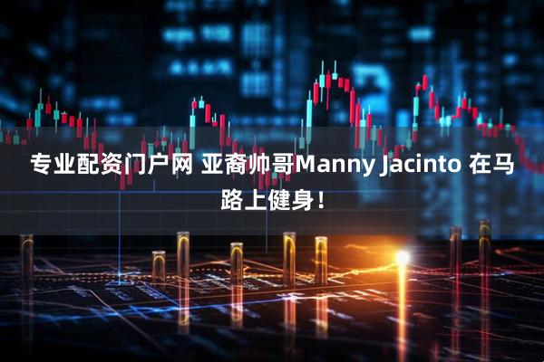 专业配资门户网 亚裔帅哥Manny Jacinto 在马路上健身！