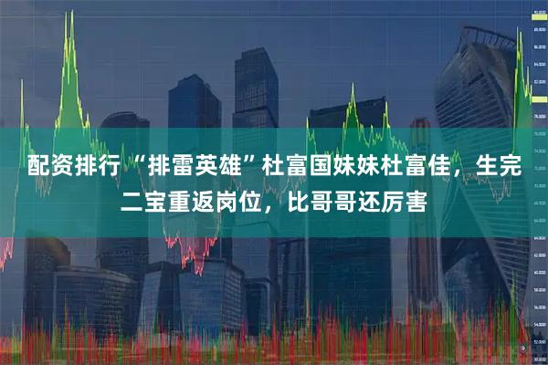 配资排行 “排雷英雄”杜富国妹妹杜富佳，生完二宝重返岗位，比哥哥还厉害