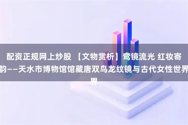 配资正规网上炒股 【文物赏析】鸾镜流光 红妆寄韵——天水市博物馆馆藏唐双鸟龙纹镜与古代女性世界