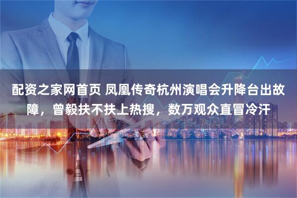 配资之家网首页 凤凰传奇杭州演唱会升降台出故障，曾毅扶不扶上热搜，数万观众直冒冷汗