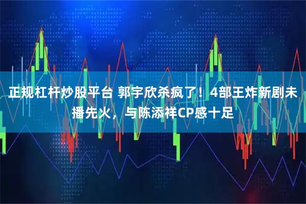 正规杠杆炒股平台 郭宇欣杀疯了！4部王炸新剧未播先火，与陈添祥CP感十足