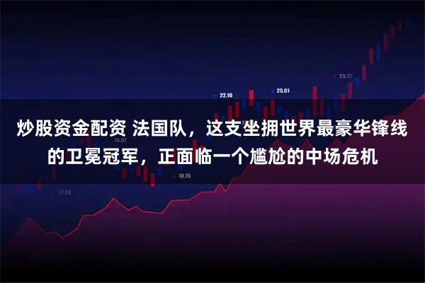 炒股资金配资 法国队，这支坐拥世界最豪华锋线的卫冕冠军，正面临一个尴尬的中场危机